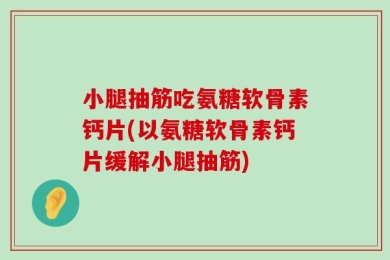 小腿抽筋吃氨糖软骨素钙片(以氨糖软骨素钙片缓解小腿抽筋)