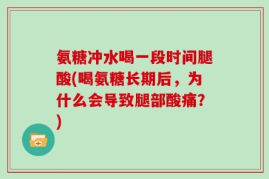 氨糖冲水喝一段时间腿酸(喝氨糖长期后，为什么会导致腿部酸痛？)