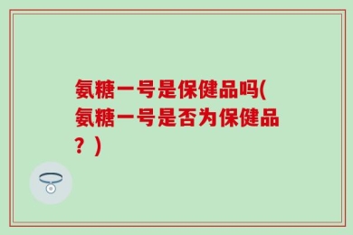 氨糖一号是保健品吗(氨糖一号是否为保健品？)
