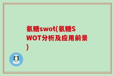 氨糖swot(氨糖SWOT分析及应用前景)