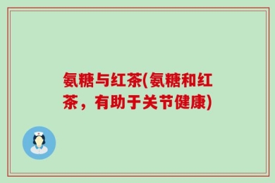 氨糖与红茶(氨糖和红茶，有助于关节健康)