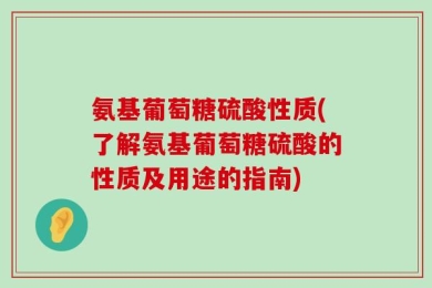 氨基葡萄糖硫酸性质(了解氨基葡萄糖硫酸的性质及用途的指南)