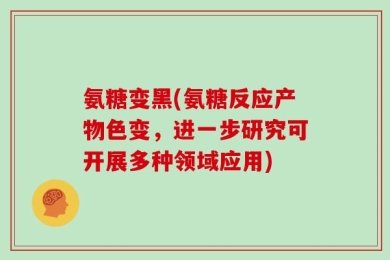 氨糖变黑(氨糖反应产物色变，进一步研究可开展多种领域应用)