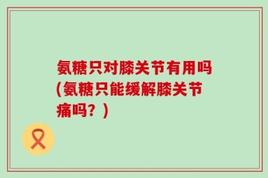 氨糖只对膝关节有用吗(氨糖只能缓解膝关节痛吗？)
