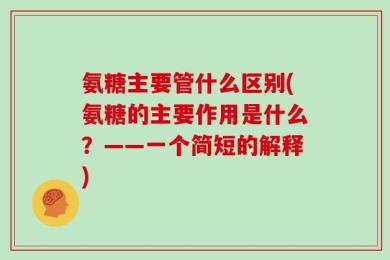 氨糖主要管什么区别(氨糖的主要作用是什么？——一个简短的解释)