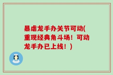 暴虐龙手办关节可动(重现经典角斗场！可动龙手办已上线！)