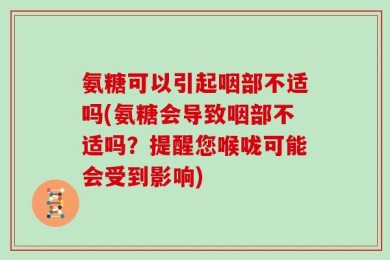 氨糖可以引起咽部不适吗(氨糖会导致咽部不适吗？提醒您喉咙可能会受到影响)