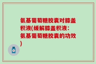 氨基葡萄糖胶囊对膝盖积液(缓解膝盖积液：氨基葡萄糖胶囊的功效)