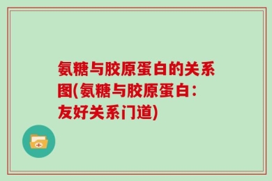 氨糖与胶原蛋白的关系图(氨糖与胶原蛋白：友好关系门道)