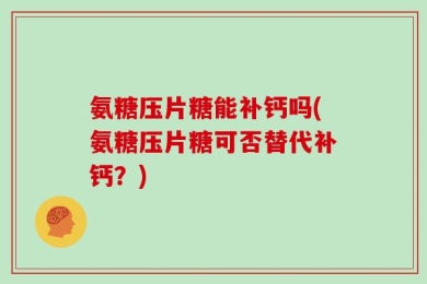 氨糖压片糖能补钙吗(氨糖压片糖可否替代补钙？)