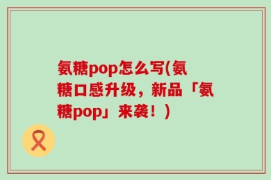 氨糖pop怎么写(氨糖口感升级，新品「氨糖pop」来袭！)