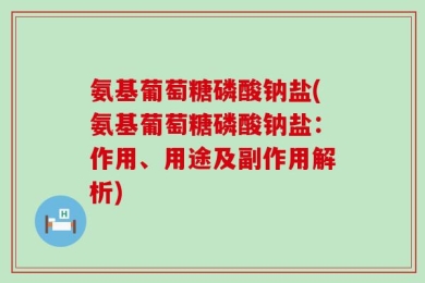 氨基葡萄糖磷酸钠盐(氨基葡萄糖磷酸钠盐：作用、用途及副作用解析)