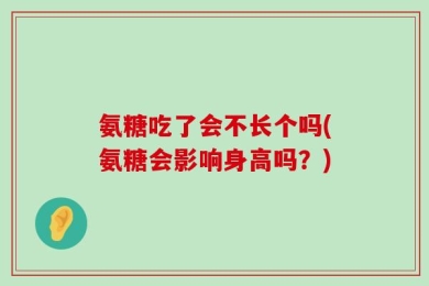 氨糖吃了会不长个吗(氨糖会影响身高吗？)