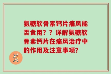 氨糖软骨素钙片痛风能否食用？？详解氨糖软骨素钙片在痛风治疗中的作用及注意事项？