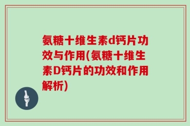 氨糖十维生素d钙片功效与作用(氨糖十维生素D钙片的功效和作用解析)
