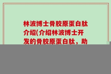 林波博士骨胶原蛋白肽介绍(介绍林波博士开发的骨胶原蛋白肽，助力美容养生)