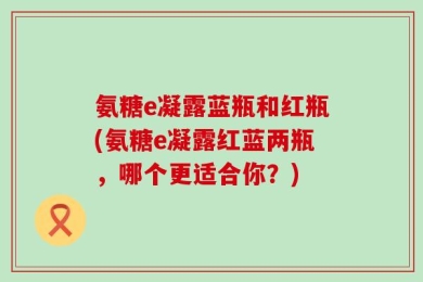 氨糖e凝露蓝瓶和红瓶(氨糖e凝露红蓝两瓶，哪个更适合你？)