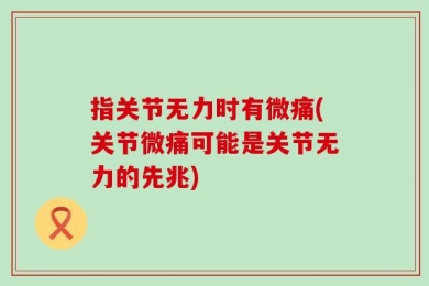 指关节无力时有微痛(关节微痛可能是关节无力的先兆)