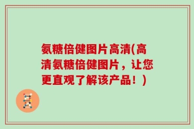氨糖倍健图片高清(高清氨糖倍健图片，让您更直观了解该产品！)