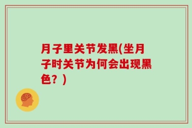 月子里关节发黑(坐月子时关节为何会出现黑色？)