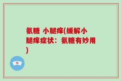 氨糖 小腿痒(缓解小腿痒症状：氨糖有妙用)