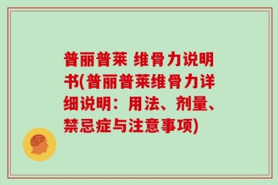 普丽普莱 维骨力说明书(普丽普莱维骨力详细说明：用法、剂量、禁忌症与注意事项)