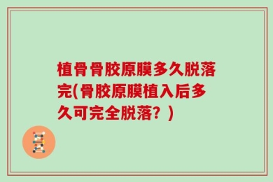 植骨骨胶原膜多久脱落完(骨胶原膜植入后多久可完全脱落？)