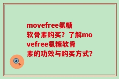 movefree氨糖软骨素购买？了解movefree氨糖软骨素的功效与购买方式？