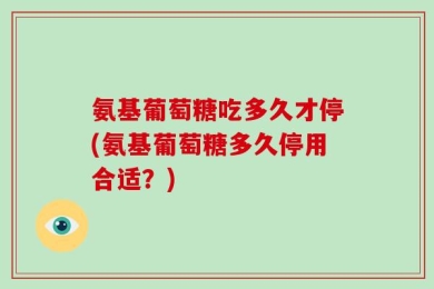 氨基葡萄糖吃多久才停(氨基葡萄糖多久停用合适？)