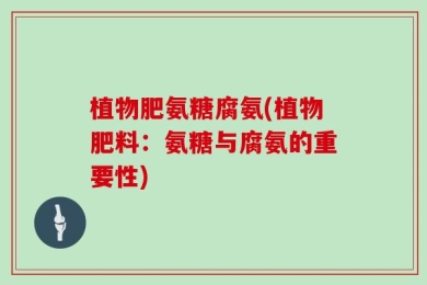 植物肥氨糖腐氨(植物肥料：氨糖与腐氨的重要性)