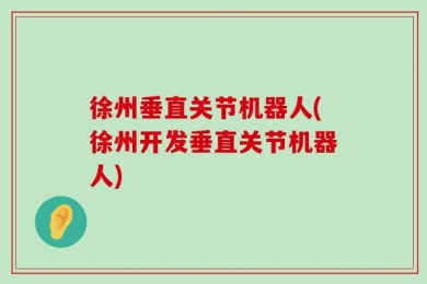 徐州垂直关节机器人(徐州开发垂直关节机器人)