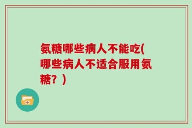 氨糖哪些病人不能吃(哪些病人不适合服用氨糖？)