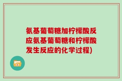 氨基葡萄糖加柠檬酸反应氨基葡萄糖和柠檬酸发生反应的化学过程)