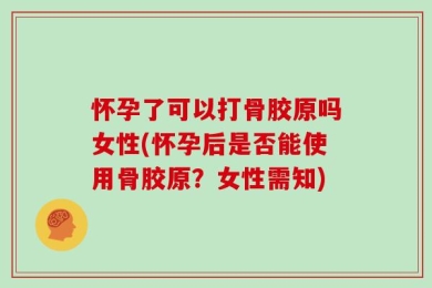 怀孕了可以打骨胶原吗女性(怀孕后是否能使用骨胶原？女性需知)