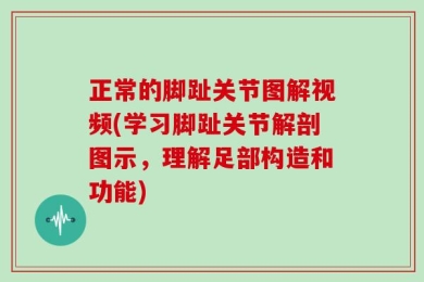 正常的脚趾关节图解视频(学习脚趾关节解剖图示，理解足部构造和功能)