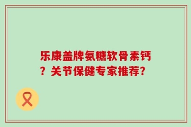 乐康盖牌氨糖软骨素钙？关节保健专家推荐？
