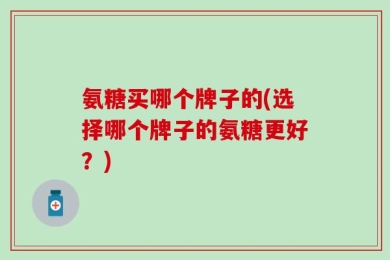 氨糖买哪个牌子的(选择哪个牌子的氨糖更好？)