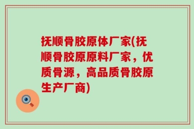 抚顺骨胶原体厂家(抚顺骨胶原原料厂家，优质骨源，高品质骨胶原生产厂商)