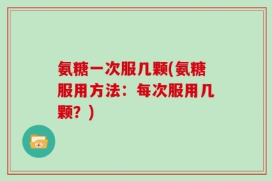 氨糖一次服几颗(氨糖服用方法：每次服用几颗？)