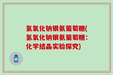 氢氧化钠银氨葡萄糖(氢氧化钠银氨葡萄糖：化学结晶实验探究)