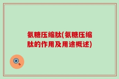 氨糖压缩肽(氨糖压缩肽的作用及用途概述)