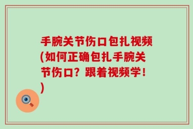 手腕关节伤口包扎视频(如何正确包扎手腕关节伤口？跟着视频学！)