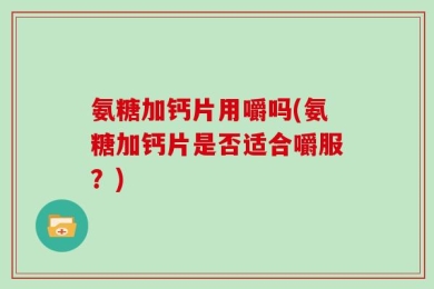 氨糖加钙片用嚼吗(氨糖加钙片是否适合嚼服？)