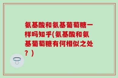 氨基酸和氨基葡萄糖一样吗知乎(氨基酸和氨基葡萄糖有何相似之处？)