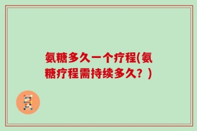 氨糖多久一个疗程(氨糖疗程需持续多久？)