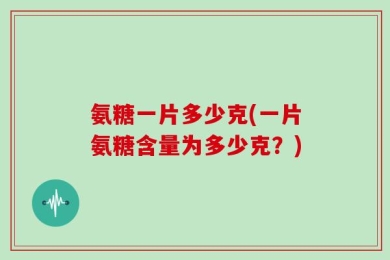 氨糖一片多少克(一片氨糖含量为多少克？)