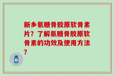 新乡氨糖骨胶原软骨素片？了解氨糖骨胶原软骨素的功效及使用方法？