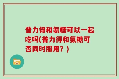 普力得和氨糖可以一起吃吗(普力得和氨糖可否同时服用？)