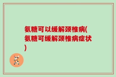 氨糖可以缓解颈椎病(氨糖可缓解颈椎病症状)