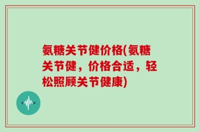 氨糖关节健价格(氨糖关节健，价格合适，轻松照顾关节健康)